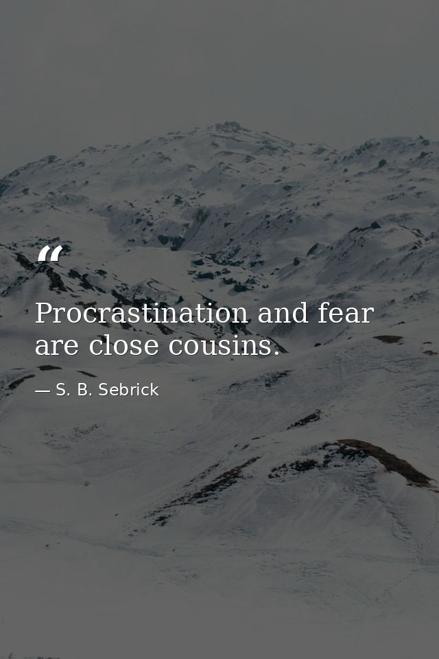 Procrastination and fear are close cousins. — S. B. Sebrick