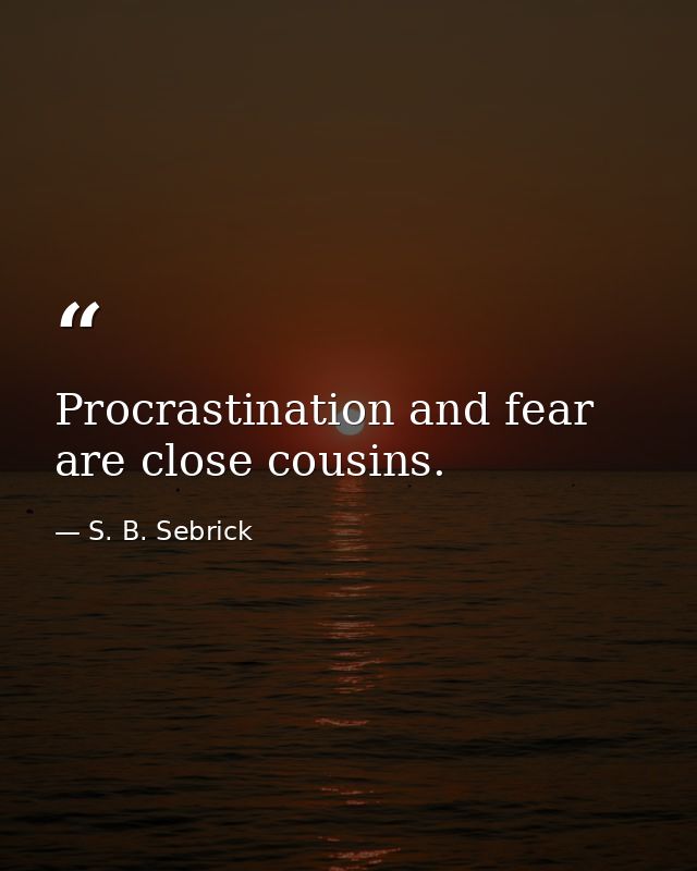 Procrastination and fear are close cousins. — S. B. Sebrick