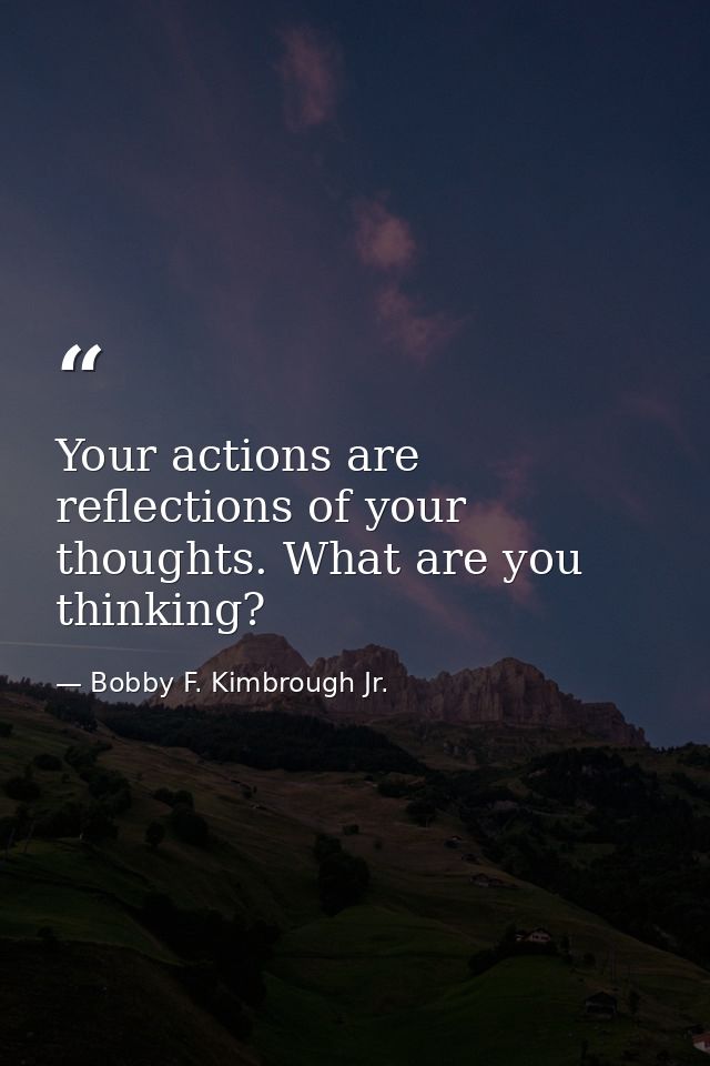 Your actions are reflections of your thoughts. What are you thinking? — Bobby F. Kimbrough Jr.