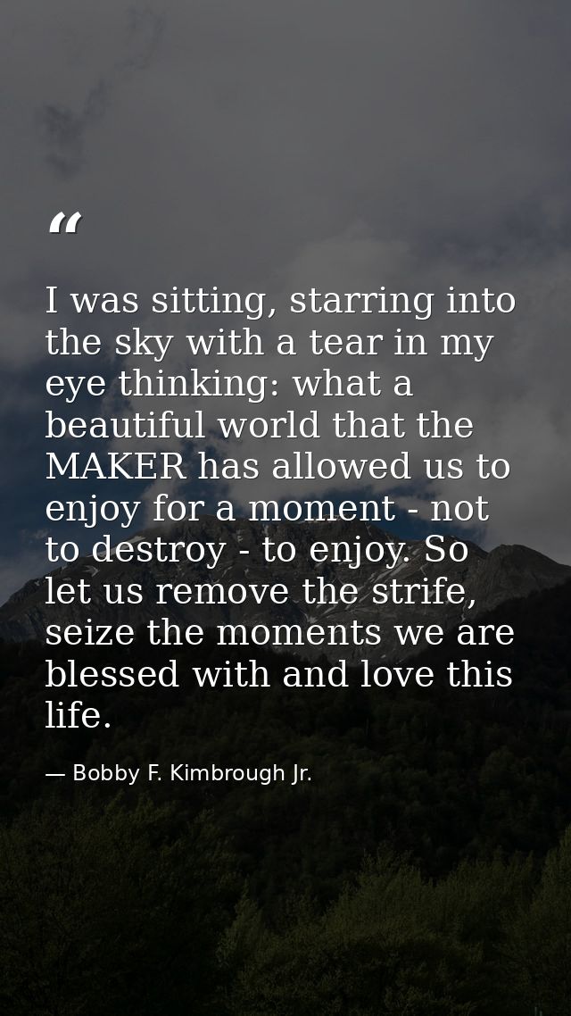 I was sitting, starring into the sky with a tear in my eye thinking: what a beautiful world that the MAKER has allowed u — Bobby F. Kimbrough Jr.