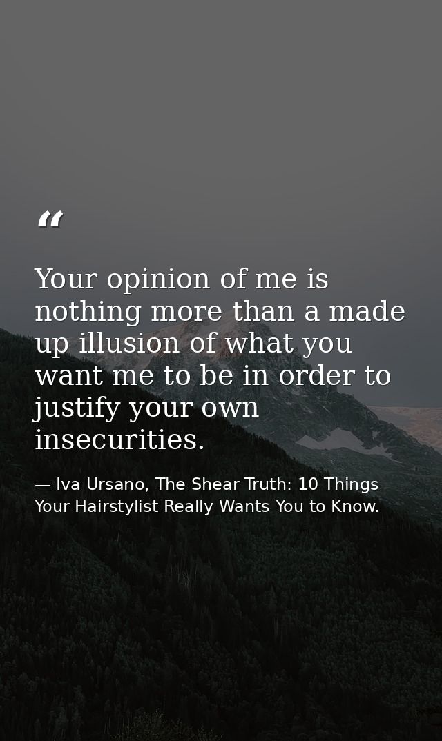 Your opinion of me is nothing more than a made up illusion of what you want me to be in order to justify your own insecu — Iva Ursano, The Shear Truth: 10 Things Your Hairstylist Really Wants You to Know.
