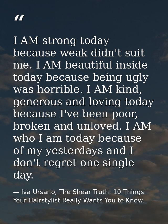 I AM strong today because weak didn't suit me. I AM beautiful inside today because being ugly was horrible. I AM kind, g — Iva Ursano, The Shear Truth: 10 Things Your Hairstylist Really Wants You to Know.