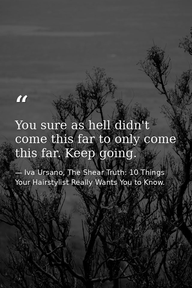 You sure as hell didn't come this far to only come this far. Keep going. — Iva Ursano, The Shear Truth: 10 Things Your Hairstylist Really Wants You to Know.