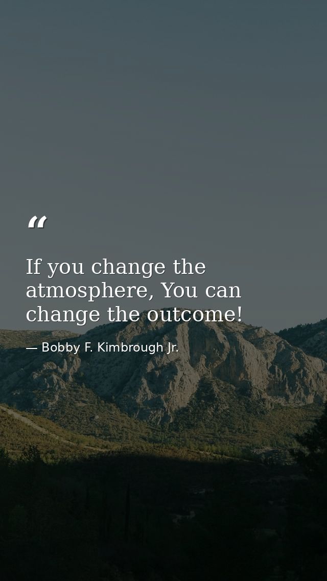 If you change the atmosphere, You can change the outcome! — Bobby F. Kimbrough Jr.