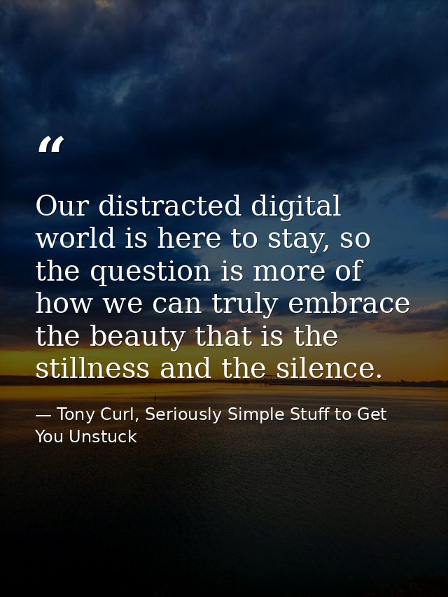 Our distracted digital world is here to stay, so the question is more of how we can truly embrace the beauty that is the — Tony Curl, Seriously Simple Stuff to Get You Unstuck