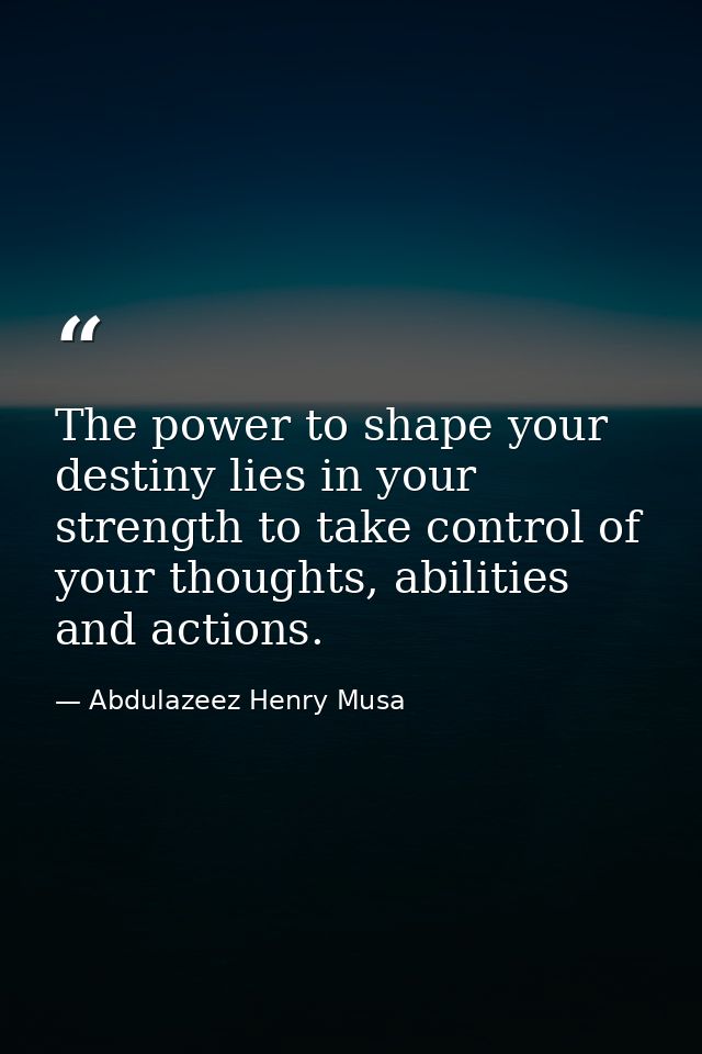 The power to shape your destiny lies in your strength to take control of your thoughts, abilities and actions. — Abdulazeez Henry Musa