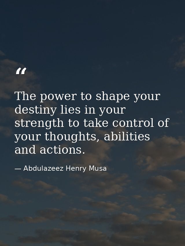 The power to shape your destiny lies in your strength to take control of your thoughts, abilities and actions. — Abdulazeez Henry Musa