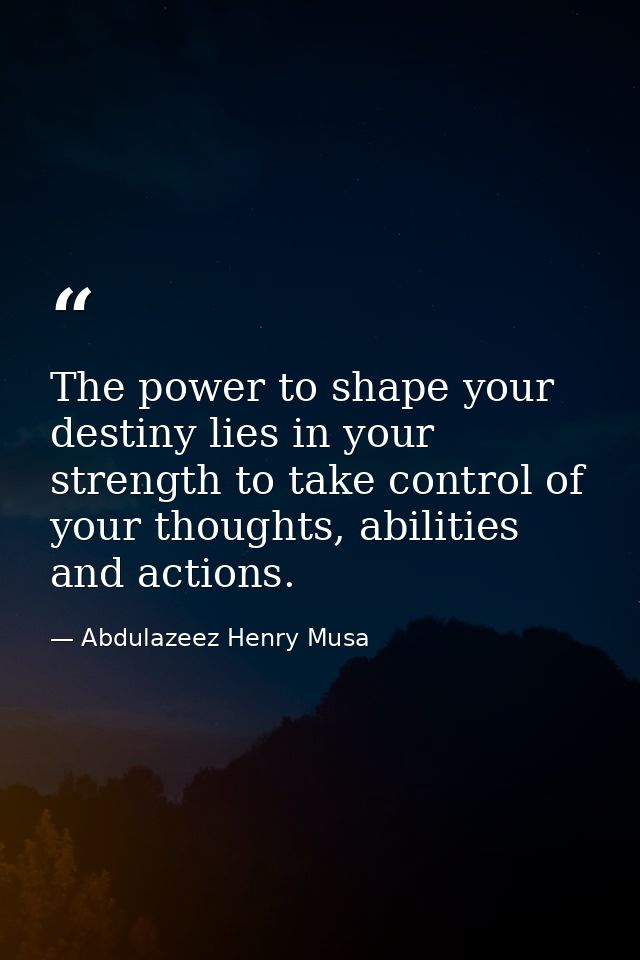 The power to shape your destiny lies in your strength to take control of your thoughts, abilities and actions. — Abdulazeez Henry Musa