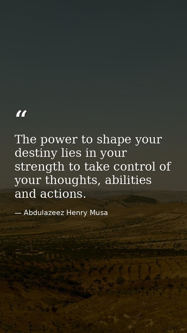 The power to shape your destiny lies in your strength to take control of your thoughts, abilities and actions. — Abdulazeez Henry Musa