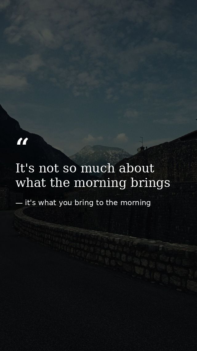 It's not so much about what the morning brings — it's what you bring to the morning