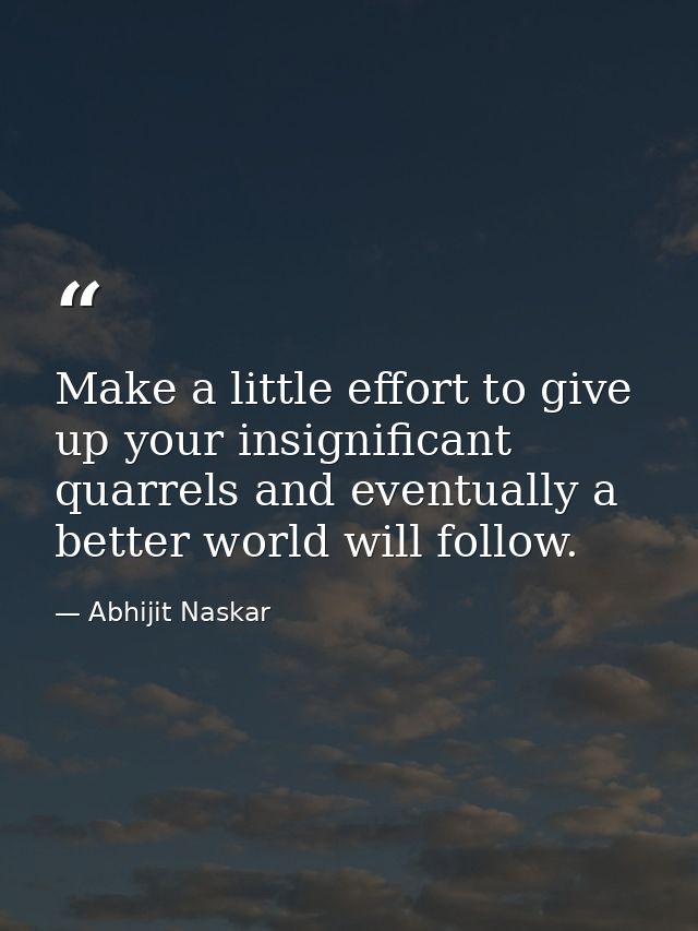 Make a little effort to give up your insignificant quarrels and eventually a better world will follow. — Abhijit Naskar