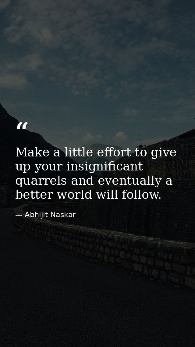 Make a little effort to give up your insignificant quarrels and eventually a better world will follow. — Abhijit Naskar