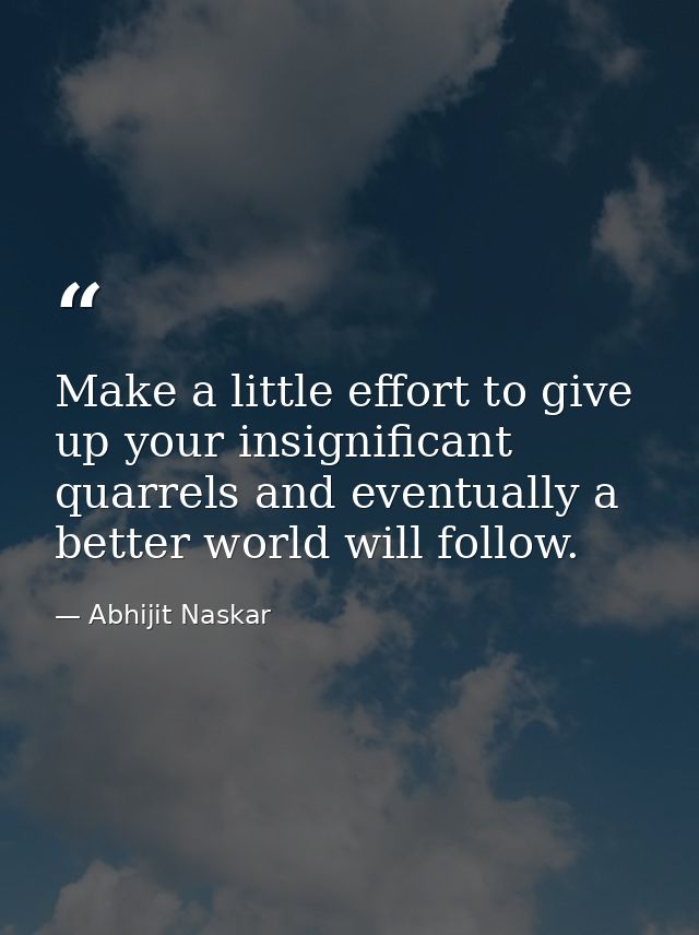 Make a little effort to give up your insignificant quarrels and eventually a better world will follow. — Abhijit Naskar