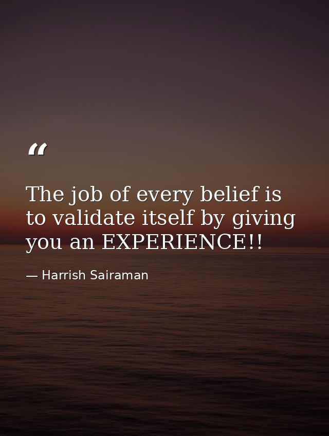 The job of every belief is to validate itself by giving you an EXPERIENCE!! — Harrish Sairaman