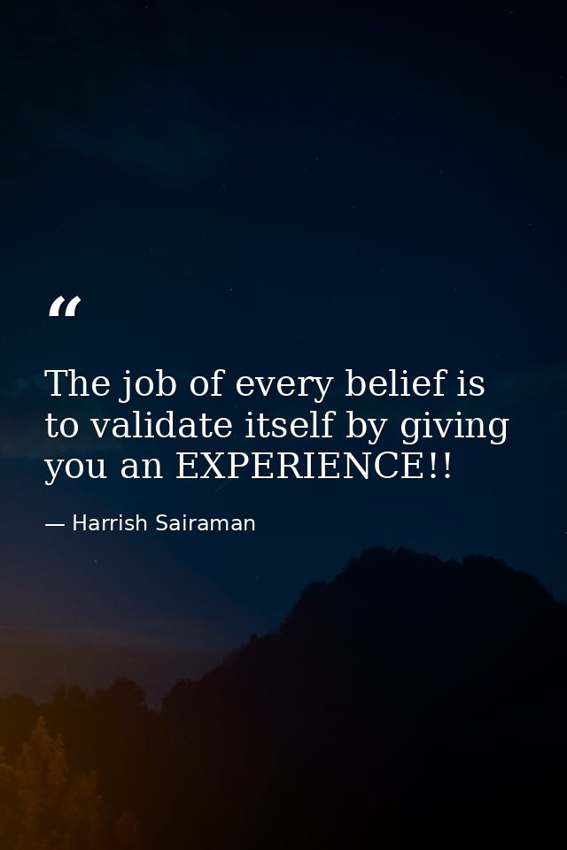 The job of every belief is to validate itself by giving you an EXPERIENCE!! — Harrish Sairaman