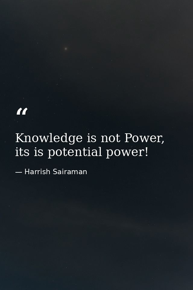 Knowledge is not Power, its is potential power! — Harrish Sairaman