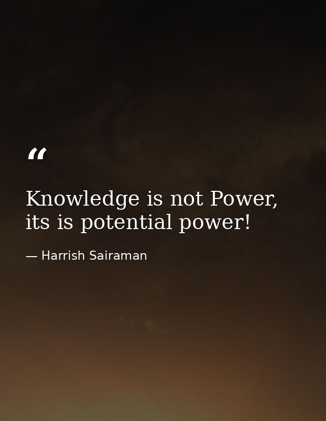 Knowledge is not Power, its is potential power! — Harrish Sairaman