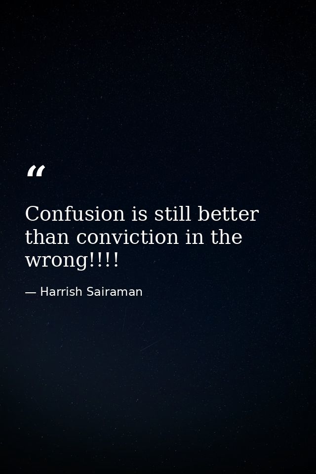 Confusion is still better than conviction in the wrong!!!! — Harrish Sairaman