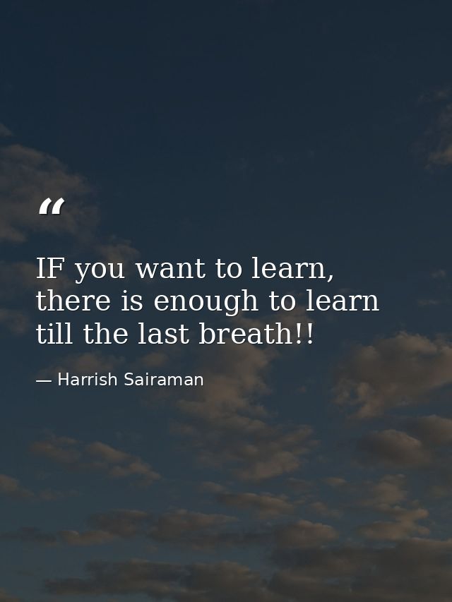 IF you want to learn, there is enough to learn till the last breath!! — Harrish Sairaman