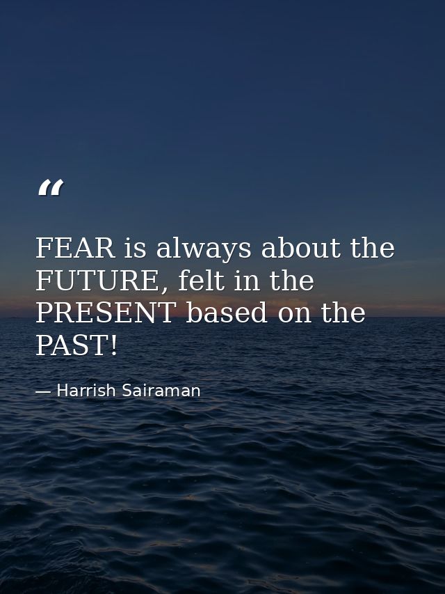 FEAR is always about the FUTURE, felt in the PRESENT based on the PAST! — Harrish Sairaman