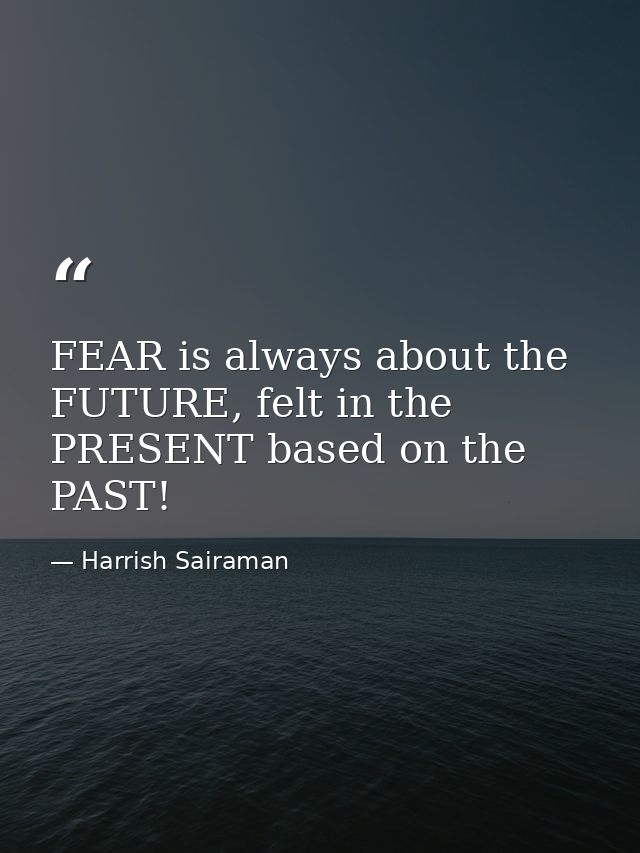 FEAR is always about the FUTURE, felt in the PRESENT based on the PAST! — Harrish Sairaman