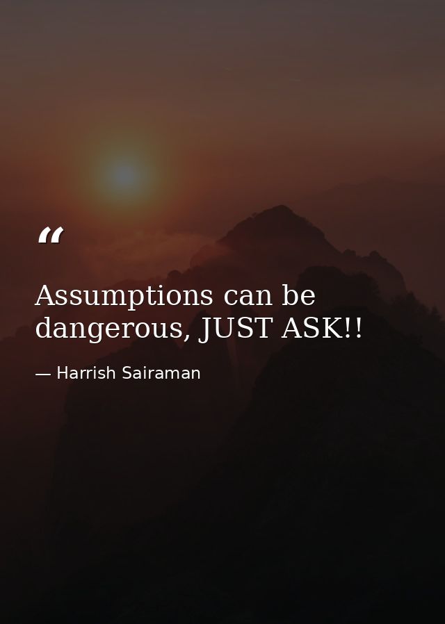 Assumptions can be dangerous, JUST ASK!! — Harrish Sairaman