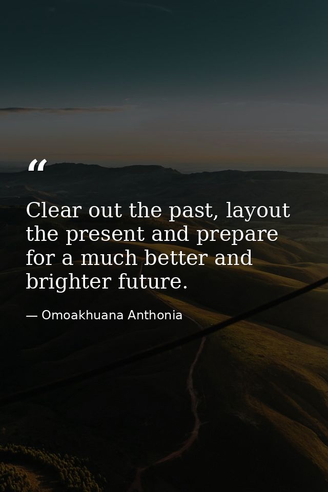 Clear out the past, layout the present and prepare for a much better and brighter future. — Omoakhuana Anthonia