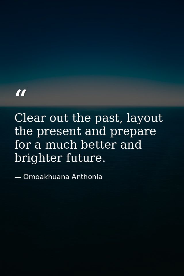 Clear out the past, layout the present and prepare for a much better and brighter future. — Omoakhuana Anthonia