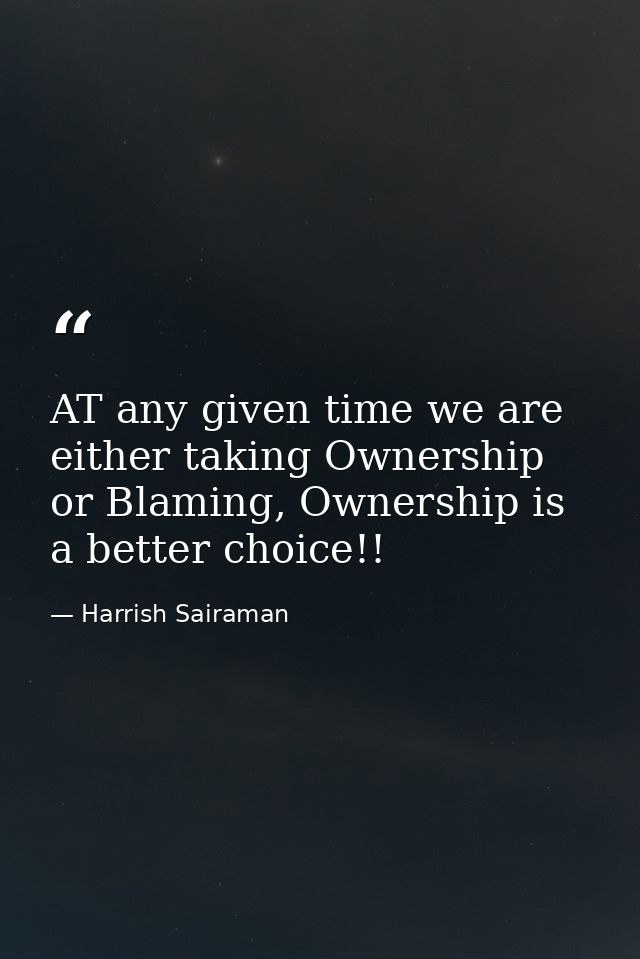 AT any given time we are either taking Ownership or Blaming, Ownership is a better choice!! — Harrish Sairaman