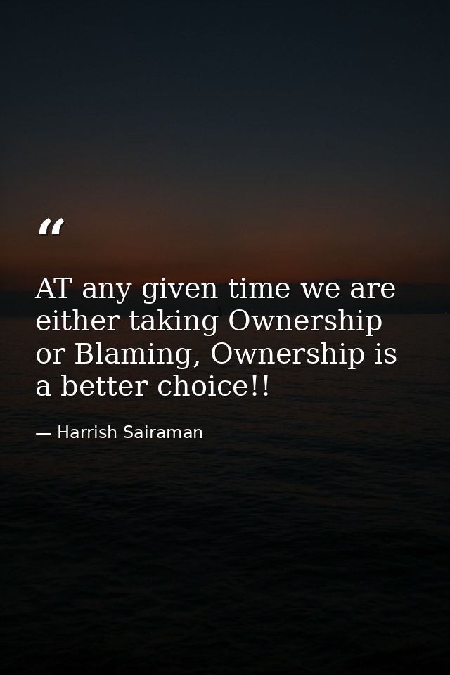 AT any given time we are either taking Ownership or Blaming, Ownership is a better choice!! — Harrish Sairaman