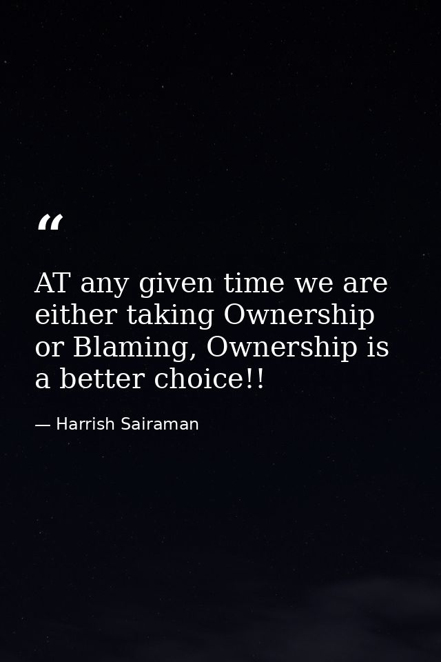 AT any given time we are either taking Ownership or Blaming, Ownership is a better choice!! — Harrish Sairaman