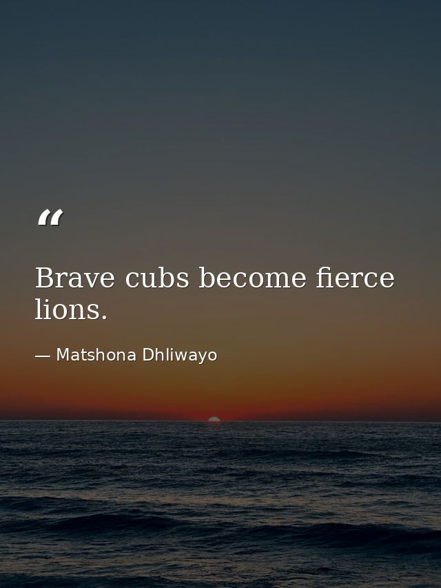 Brave cubs become fierce lions. — Matshona Dhliwayo