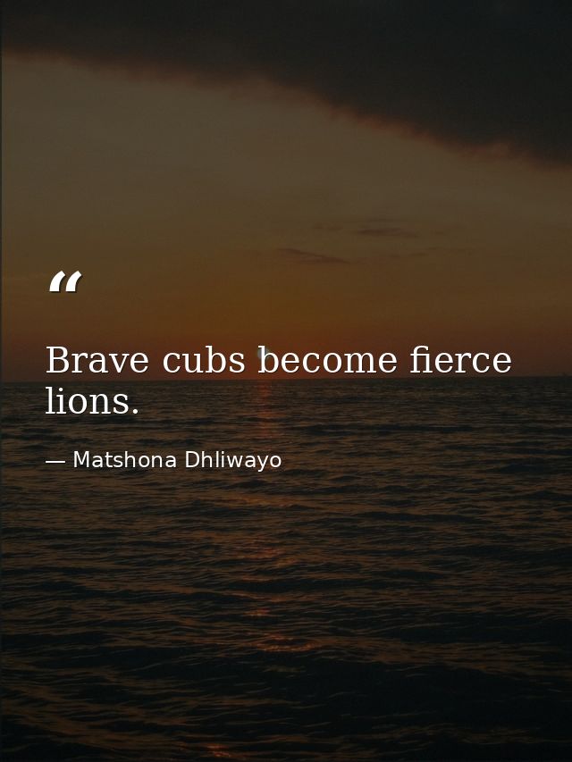 Brave cubs become fierce lions. — Matshona Dhliwayo