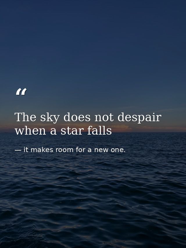 The sky does not despair when a star falls — it makes room for a new one.