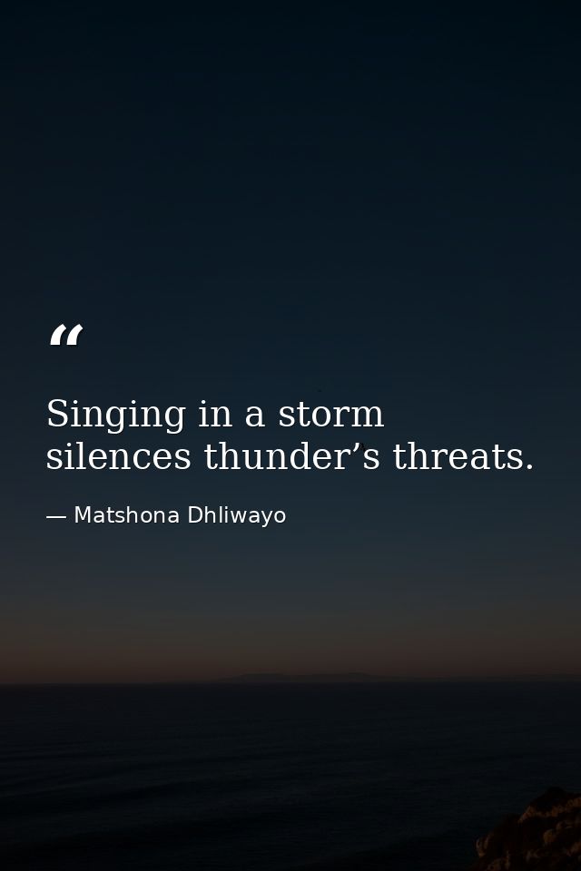 Singing in a storm silences thunder’s threats. — Matshona Dhliwayo