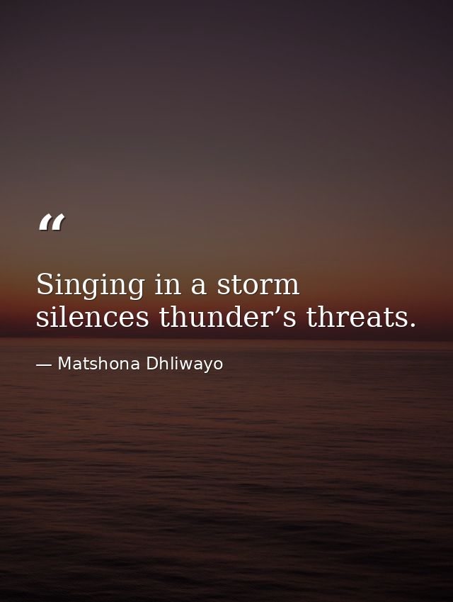 Singing in a storm silences thunder’s threats. — Matshona Dhliwayo