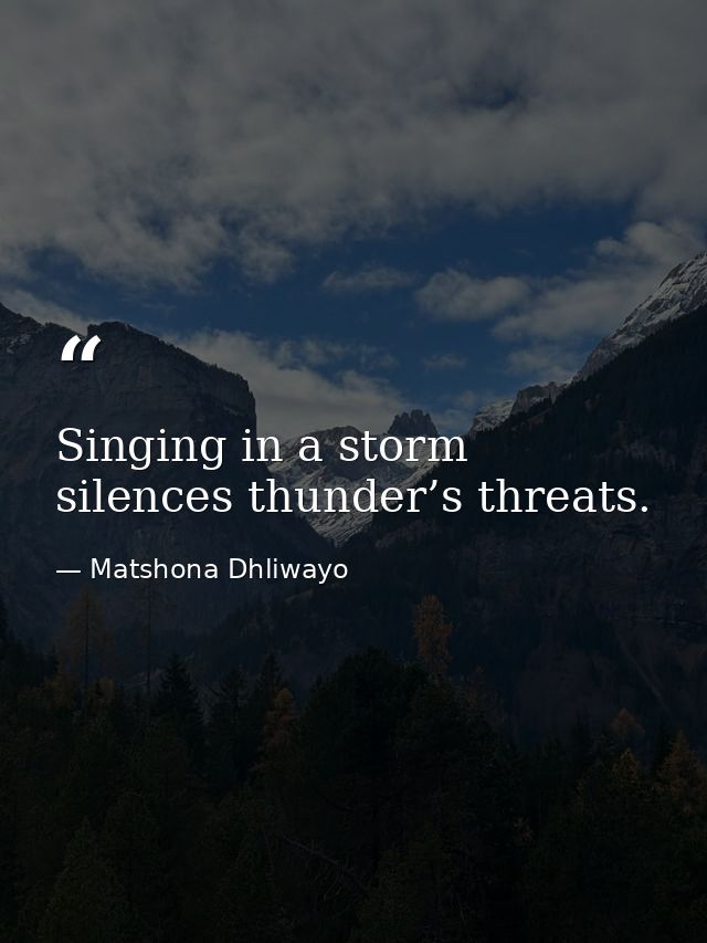 Singing in a storm silences thunder’s threats. — Matshona Dhliwayo