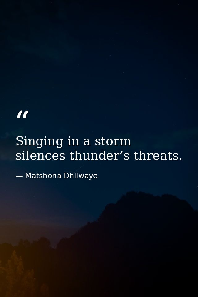 Singing in a storm silences thunder’s threats. — Matshona Dhliwayo