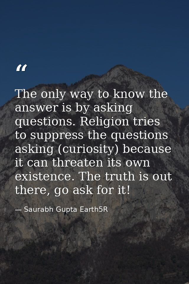 The only way to know the answer is by asking questions. Religion tries to suppress the questions asking (curiosity) beca — Saurabh Gupta Earth5R