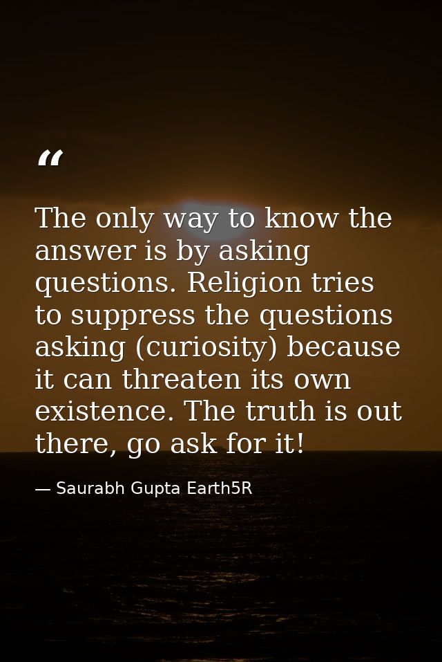 The only way to know the answer is by asking questions. Religion tries to suppress the questions asking (curiosity) beca — Saurabh Gupta Earth5R