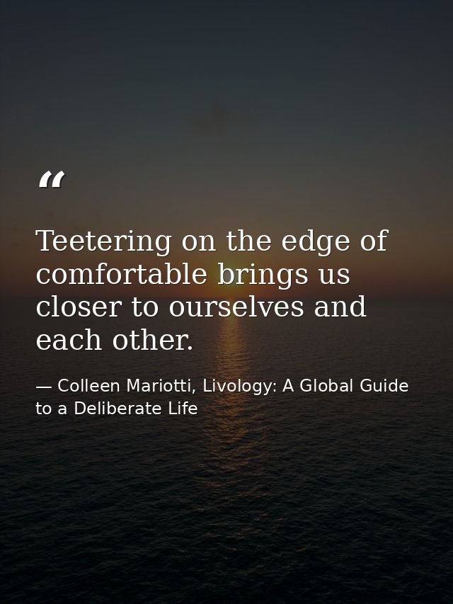 Teetering on the edge of comfortable brings us closer to ourselves and each other. — Colleen Mariotti, Livology: A Global Guide to a Deliberate Life