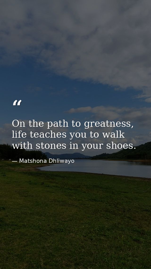 On the path to greatness, life teaches you to walk with stones in your shoes. — Matshona Dhliwayo