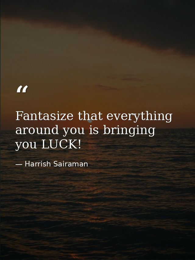 Fantasize that everything around you is bringing you LUCK! — Harrish Sairaman