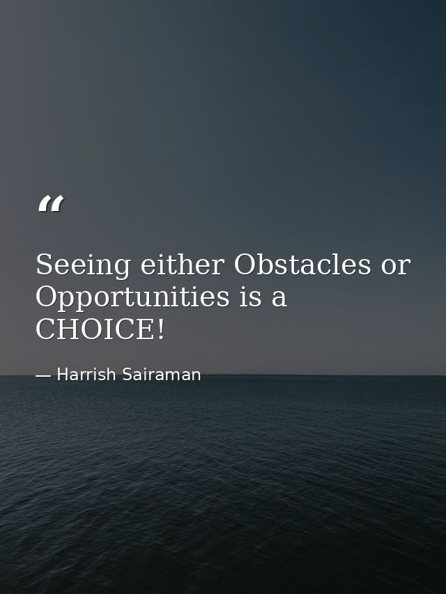 Seeing either Obstacles or Opportunities is a CHOICE! — Harrish Sairaman