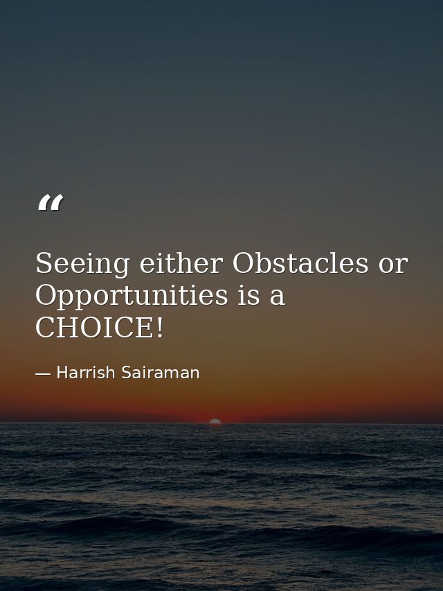 Seeing either Obstacles or Opportunities is a CHOICE! — Harrish Sairaman