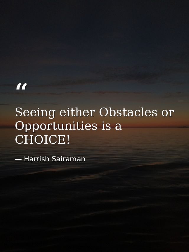 Seeing either Obstacles or Opportunities is a CHOICE! — Harrish Sairaman
