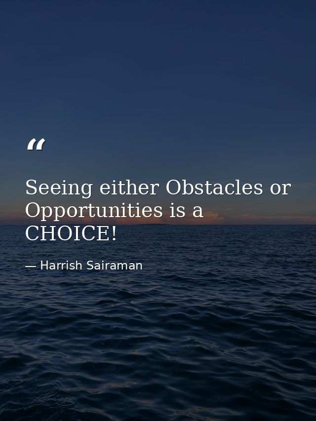 Seeing either Obstacles or Opportunities is a CHOICE! — Harrish Sairaman