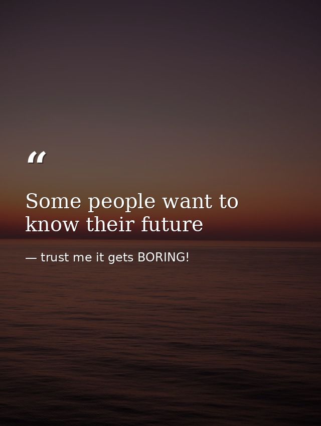 Some people want to know their future — trust me it gets BORING!