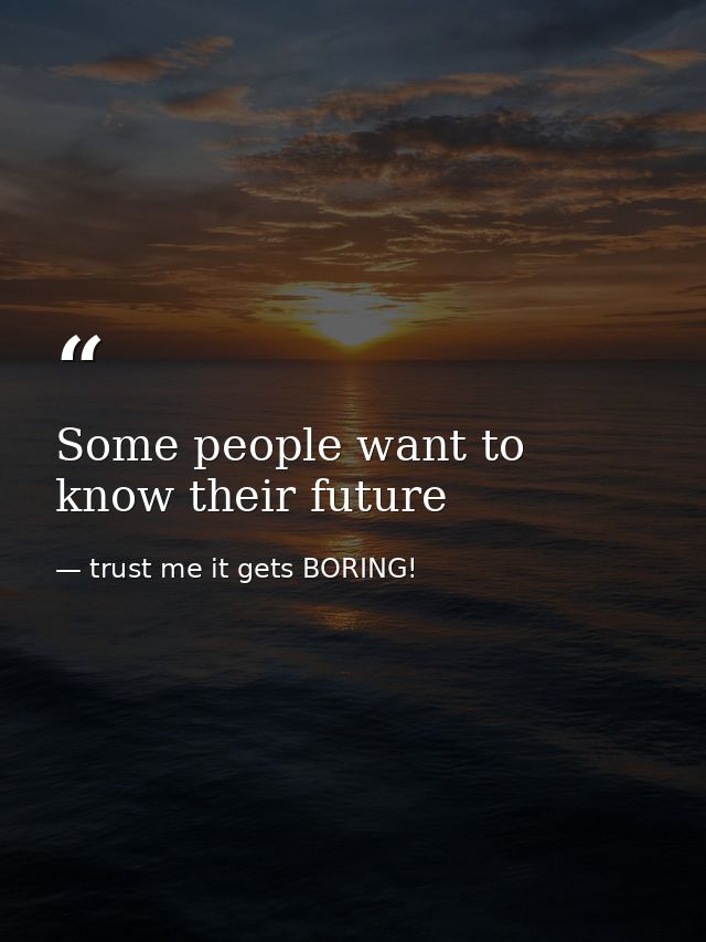 Some people want to know their future — trust me it gets BORING!