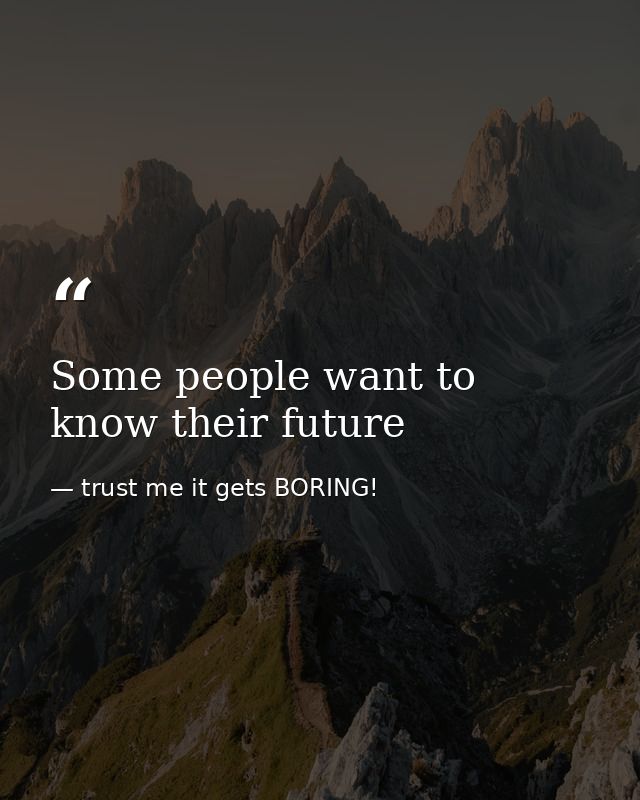 Some people want to know their future — trust me it gets BORING!